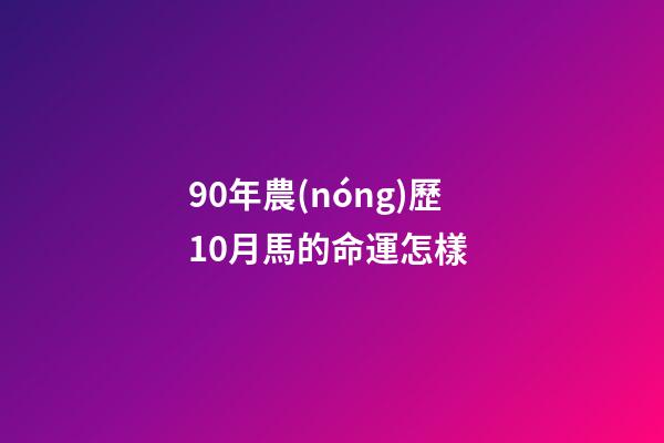 90年農(nóng)歷10月馬的命運怎樣 (90年10月份屬馬的人命運)